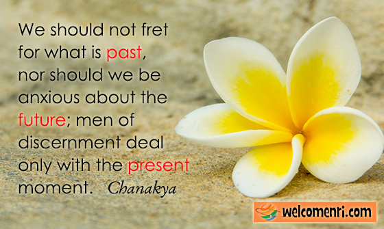 We should not fret for what is past, nor should we be anxious about the future; men of discernment deal only with the present moment.