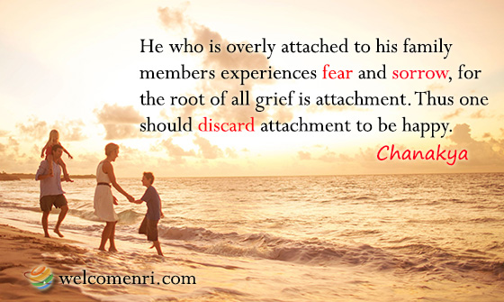 He who is overly attached to his family members experiences fear and sorrow, for the root of all grief is attachment. Thus one should discard attachment to be happy.