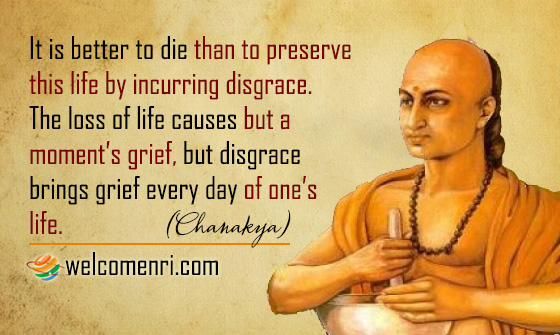 It is better to die than to preserve this life by incurring disgrace. The loss of life causes but a moment’s grief, but disgrace brings grief every day of one’s life.