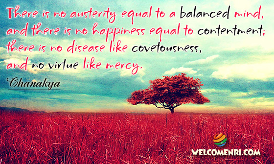 There is no austerity equal to a balanced mind, and there is no happiness equal to contentment; there is no disease like covetousness, and no virtue like mercy.