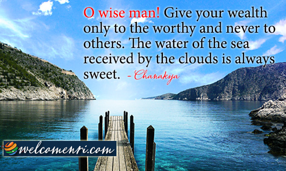 O wise man! Give your wealth only to the worthy and never to others. The water of the sea received by the clouds is always sweet.