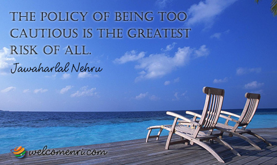 The policy of being too cautious is the greatest risk of all.