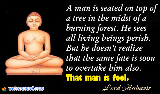 A man is seated on top of a tree in the midst of a burning forest. He sees all living beings perish. But he doesn’t realize that the same fate is soon to overtake him also.That man is fool.