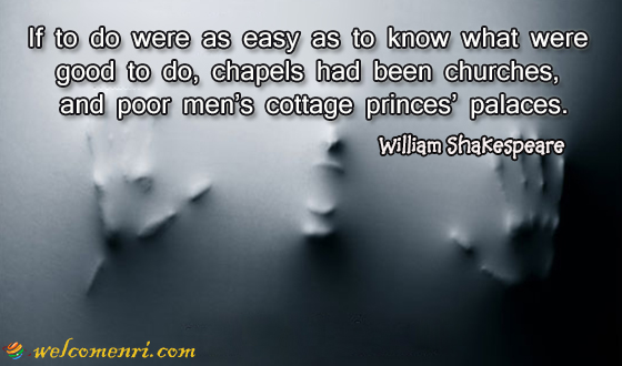 If to do were as easy as to know what were good to do, chapels had been churches, and poor men’s cottage princes’ palaces.