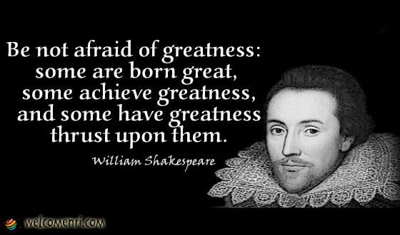 Be not afraid of greatness: some are born great, some achieve greatness, and some have greatness thrust upon them.