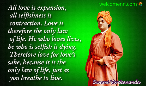 All love is expansion, all selfishness is contraction. Love is therefore the only law of life. He who loves lives, he who is selfish is dying. Therefore love for love’s sake, because it is the only law of life, just as you breathe to live.