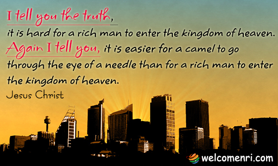 I tell you the truth, it is hard for a rich man to enter the kingdom of heaven. Again I tell you, it is easier for a camel to go through the eye of a needle than for a rich man to enter the kingdom of heaven.