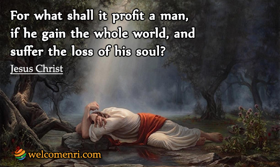 For what shall it profit a man, if he gain the whole world, and suffer the loss of his soul?