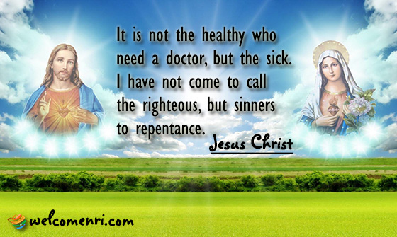 It is not the healthy who need a doctor, but the sick. I have not come to call the righteous, but sinners to repentance.