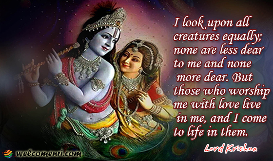 I look upon all creatures equally; none are less dear to me and none more dear. But those who worship me with love live in me, and I come to life in them.