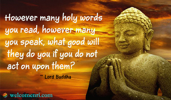 However many holy words you read, however many you speak, what good will they do you if you do not act on upon them?