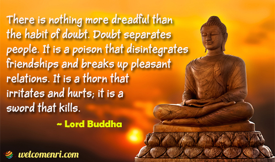 There is nothing more dreadful than the habit of doubt. Doubt separates people. It is a poison that disintegrates friendships and breaks up pleasant relations. It is a thorn that irritates and hurts; it is a sword that kills.