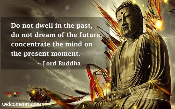 Do not dwell in the past, do not dream of the future, concentrate the mind on the present moment.