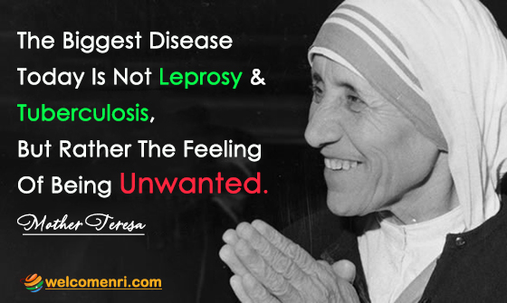 The biggest disease today is not leprosy or tuberculosis, but rather the feeling of being unwanted.